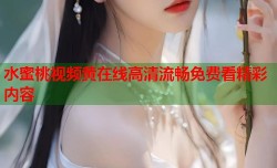 水蜜桃视频黄在线高清流畅免费看精彩内容