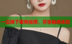 一边摸下蜜桃视频，尽享触感体验