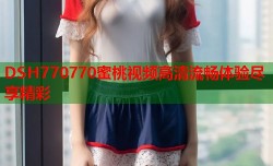 DSH770770蜜桃视频高清流畅体验尽享精彩