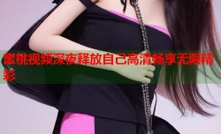 蜜桃视频深夜释放自己高清畅享无限精彩