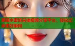 果园水蜜桃采摘视频分享平台，轻松记录美好瞬间
