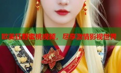 欧美狂野蜜桃视频，尽享激情影视世界