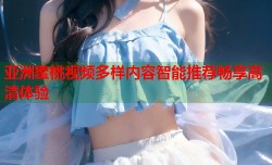 亚洲蜜桃视频多样内容智能推荐畅享高清体验