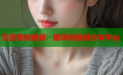 歪歪蜜桃视频：趣味短视频分享平台