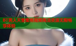 BT男人天堂蜜桃视频高清资源无限畅享体验