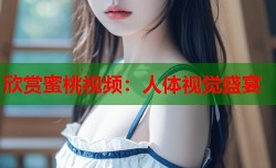 欣赏蜜桃视频：人体视觉盛宴