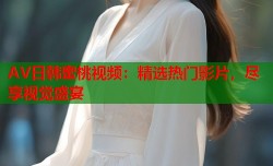 AV日韩蜜桃视频：精选热门影片，尽享视觉盛宴