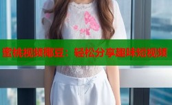 蜜桃视频椰豆：轻松分享趣味短视频