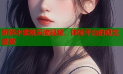 新鲜水蜜桃采摘视频，体验平台的视觉盛宴
