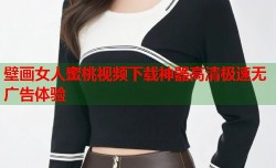 壁画女人蜜桃视频下载神器高清极速无广告体验