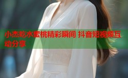 小杰吃水蜜桃精彩瞬间 抖音短视频互动分享