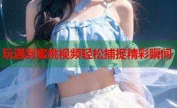 玩遇到蜜桃视频轻松捕捉精彩瞬间