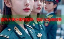 国色天香水蜜桃视频：精彩片段随时看