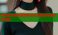 欧美裸交蜜桃视频高清在线播放体验极致激情