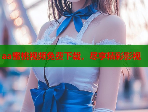 aa蜜桃视频免费下载，尽享精彩影视  第1张
