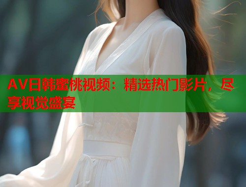 AV日韩蜜桃视频：精选热门影片，尽享视觉盛宴  第1张