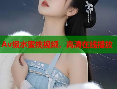 Av级水蜜桃视频，高清在线播放  第1张