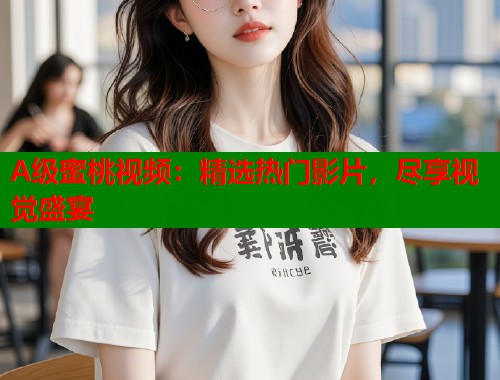 A级蜜桃视频：精选热门影片，尽享视觉盛宴  第1张