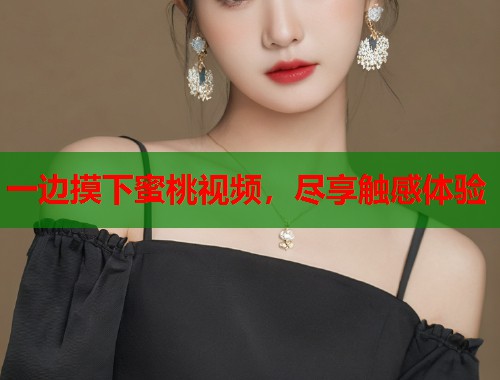 一边摸下蜜桃视频，尽享触感体验  第1张