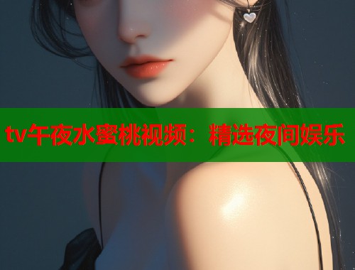 tv午夜水蜜桃视频：精选夜间娱乐  第1张