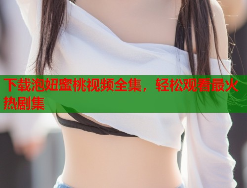 下载泡妞蜜桃视频全集，轻松观看最火热剧集  第1张