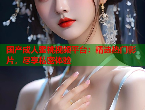 国产成人蜜桃视频平台：精选热门影片，尽享私密体验  第1张