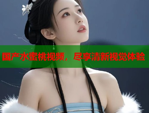 国产水蜜桃视频，尽享清新视觉体验  第1张