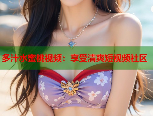 多汁水蜜桃视频：享受清爽短视频社区  第1张