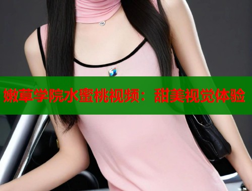 嫩草学院水蜜桃视频：甜美视觉体验  第1张
