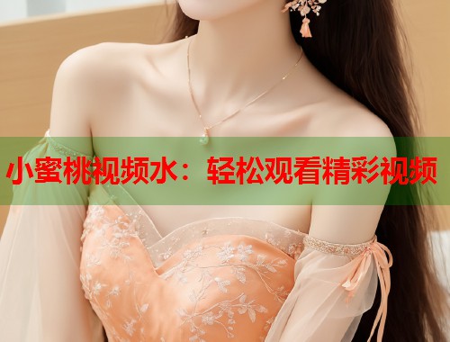 小蜜桃视频水：轻松观看精彩视频  第2张