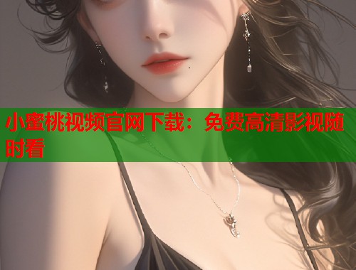 小蜜桃视频官网下载：免费高清影视随时看  第2张