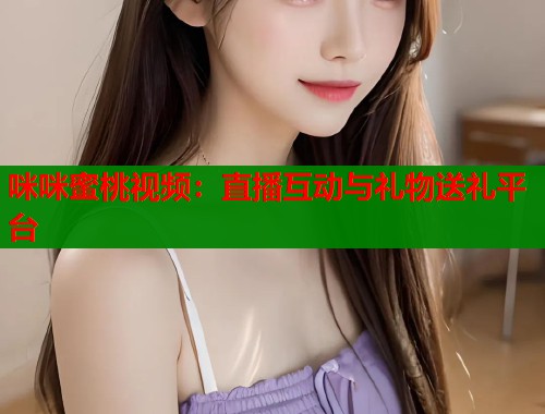 咪咪蜜桃视频：直播互动与礼物送礼平台  第1张