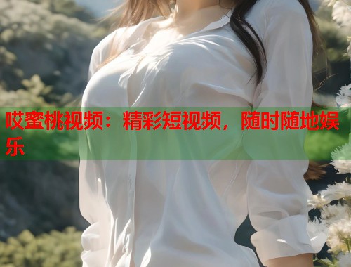 哎蜜桃视频：精彩短视频，随时随地娱乐  第1张