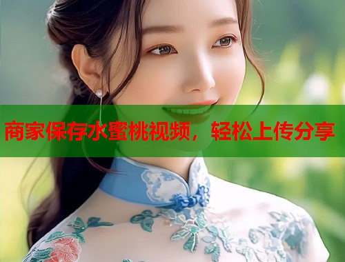 商家保存水蜜桃视频，轻松上传分享  第1张