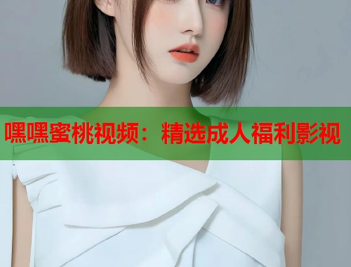 嘿嘿蜜桃视频：精选成人福利影视  第1张