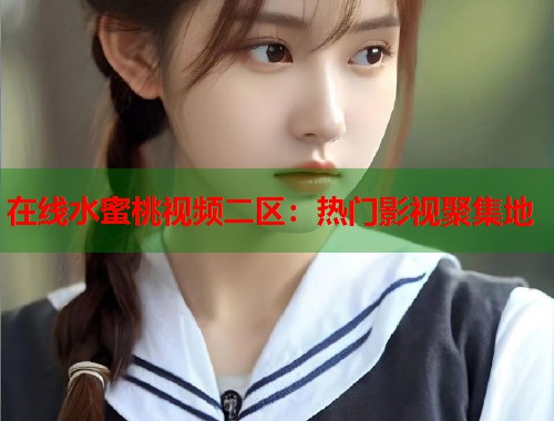 在线水蜜桃视频二区：热门影视聚集地  第1张