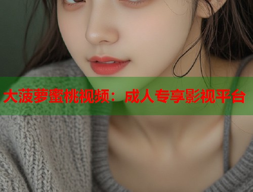 大菠萝蜜桃视频：成人专享影视平台  第1张