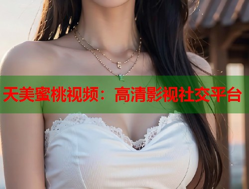 天美蜜桃视频：高清影视社交平台  第1张