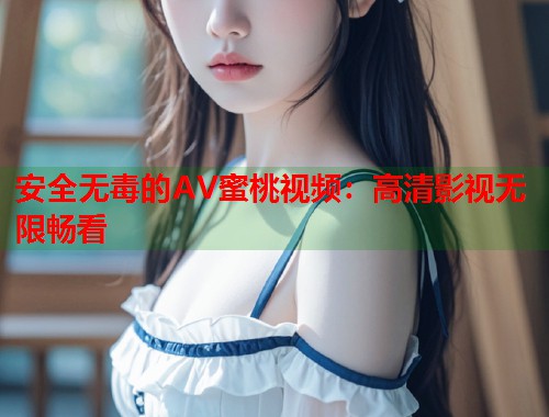 安全无毒的AV蜜桃视频：高清影视无限畅看  第1张