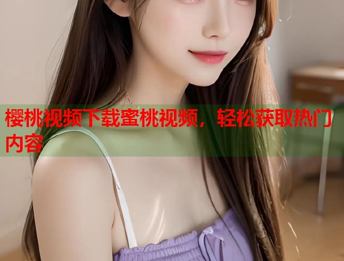 樱桃视频下载蜜桃视频，轻松获取热门内容  第1张