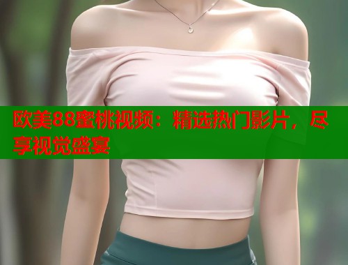 欧美88蜜桃视频：精选热门影片，尽享视觉盛宴  第2张