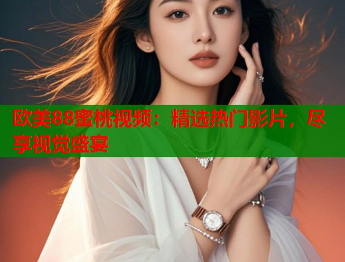 欧美88蜜桃视频：精选热门影片，尽享视觉盛宴  第1张