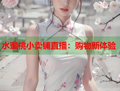 水蜜桃小卖铺直播：购物新体验  第1张