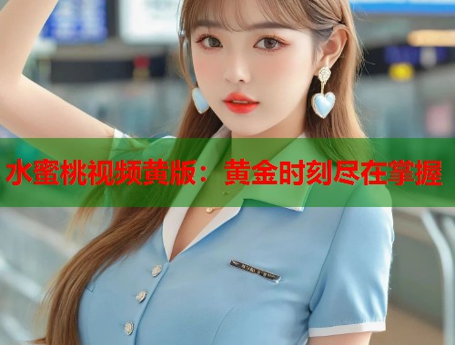 水蜜桃视频黄版：黄金时刻尽在掌握  第1张