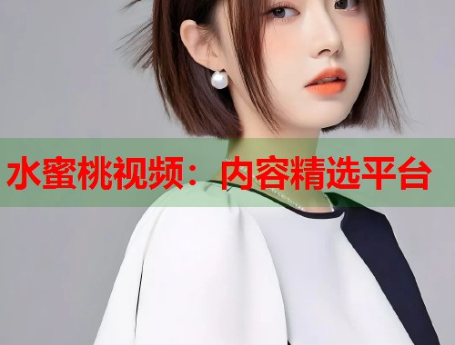 水蜜桃视频：内容精选平台  第1张