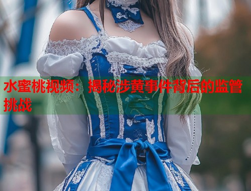 水蜜桃视频：揭秘涉黄事件背后的监管挑战  第2张