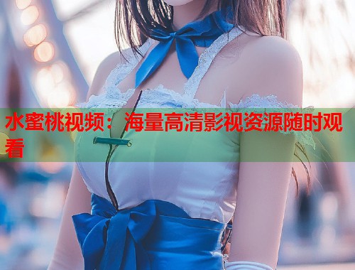 水蜜桃视频：海量高清影视资源随时观看  第1张