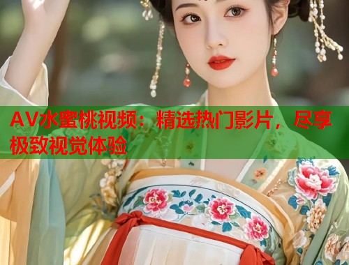 AV水蜜桃视频：精选热门影片，尽享极致视觉体验  第1张