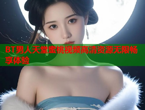 BT男人天堂蜜桃视频高清资源无限畅享体验  第1张