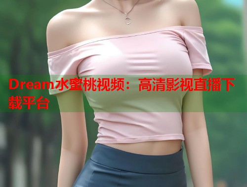 Dream水蜜桃视频：高清影视直播下载平台  第1张